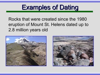 Rocks that were created since the 1980 eruption of Mount St. Helens dated up to 2.8 million years old Examples of Dating 