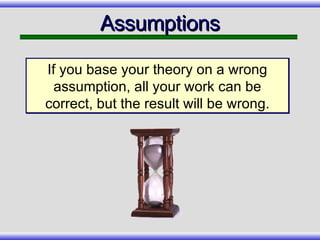 Assumptions If you base your theory on a wrong assumption, all your work can be correct, but the result will be wrong. 