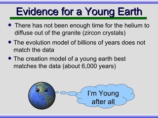 Evidence for a Young Earth The evolution model of billions of years does not match the data The creation model of a young earth best matches the data (about 6,000 years) There has not been enough time for the helium to diffuse out of the granite (zircon crystals) I’m Young after all 