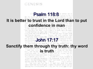 Psalm 118:8   It is better to trust in the Lord than to put confidence in man John 17:17 Sanctify them through thy truth: thy word is truth 