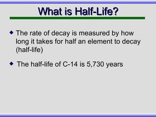 The half-life of C-14 is 5,730 years What is Half-Life? The rate of decay is measured by how long it takes for half an element to decay  (half-life) 