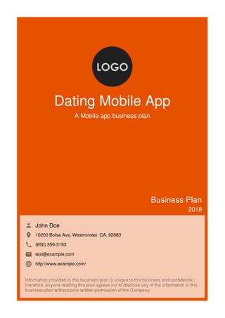 Dating Mobile App
A Mobile app business plan
Business Plan
2018
John Doe
10200 Bolsa Ave, Westminster, CA, 92683
(650) 359-3153
text@example.com
http://www.example.com/
 