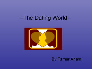 --The Dating World-- By Tamer Anam  