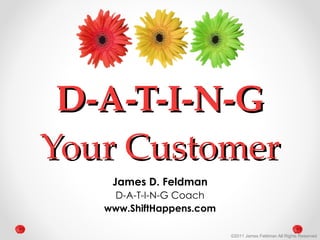 D-A-T-I-N-G Your Customer James D. Feldman D-A-T-I-N-G Coach www.ShiftHappens.com 