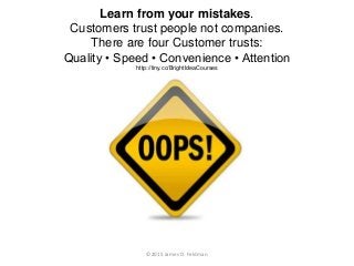 Learn from your mistakes.
Customers trust people not companies.
There are four Customer trusts:
Quality • Speed • Convenie...