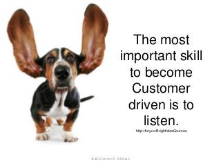 The most
important skill
to become
Customer
driven is to
listen.http://tiny.cc/BrightIdeaCourses
©2015 James D. Feldman
 