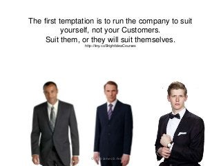 The first temptation is to run the company to suit
yourself, not your Customers.
Suit them, or they will suit themselves.
...