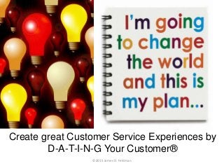 Create great Customer Service Experiences by
D-A-T-I-N-G Your Customer®
©2015 James D. Feldman
 