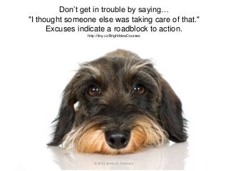 Don’t get in trouble by saying…
"I thought someone else was taking care of that."
Excuses indicate a roadblock to action.
...