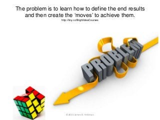 The problem is to learn how to define the end results
and then create the ‘moves’ to achieve them.
http://tiny.cc/BrightId...