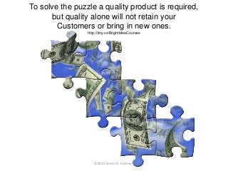 To solve the puzzle a quality product is required,
but quality alone will not retain your
Customers or bring in new ones.
...