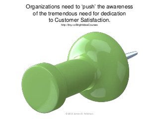 Organizations need to ‘push’ the awareness
of the tremendous need for dedication
to Customer Satisfaction.
http://tiny.cc/...