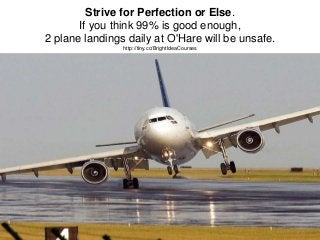 Strive for Perfection or Else.
If you think 99% is good enough,
2 plane landings daily at O'Hare will be unsafe.
http://ti...