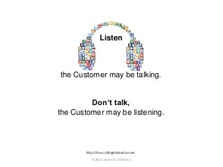 Listen
the Customer may be talking.
Don’t talk,
the Customer may be listening.
©2015 James D. Feldman
http://tiny.cc/Brigh...