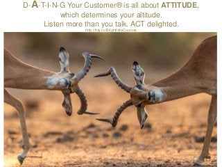 D-A-T-I-N-G Your Customer® is all about ATTITUDE,
which determines your altitude.
Listen more than you talk. ACT delighted...
