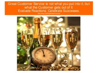 ©2015 James D. Feldman
Great Customer Service is not what you put into it, but
what the Customer gets out of it.
Evaluate ...