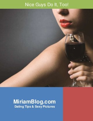 1 
Nice Guys Do It, Too! 
MiriamBlog.com 
Dating Tips & Sexy Pictures 
MiriamBlog.com – Visit Us for Dating Tips & Sexy Pictures 
 