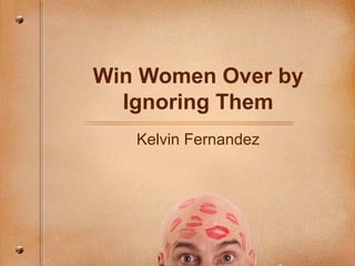 Win Women Over by 
Ignoring Them 
Kelvin Fernandez 
 