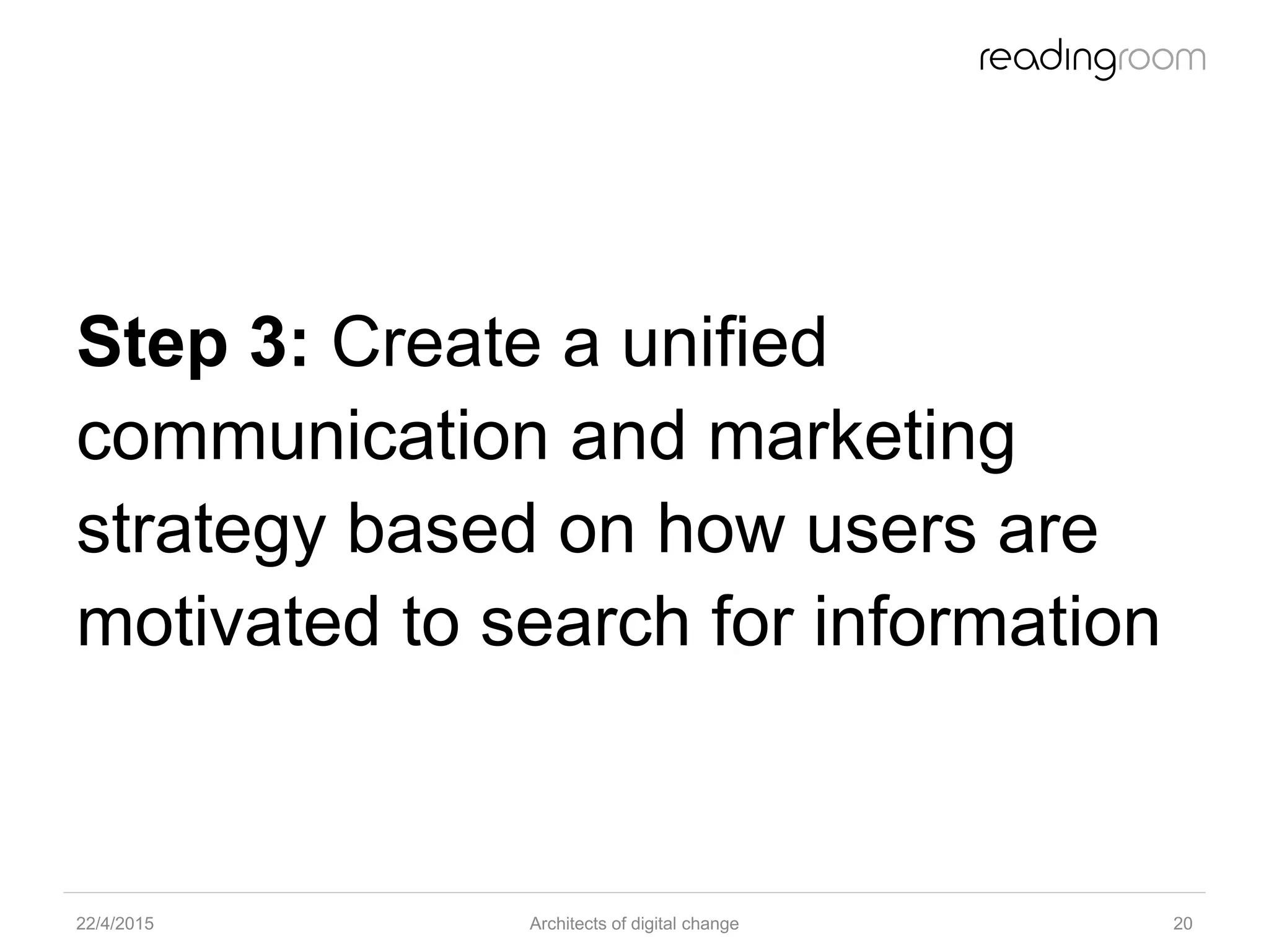 Step 3: Create a unified
communication and marketing
strategy based on how users are
motivated to search for information
22/4/2015 Architects of digital change 20
 