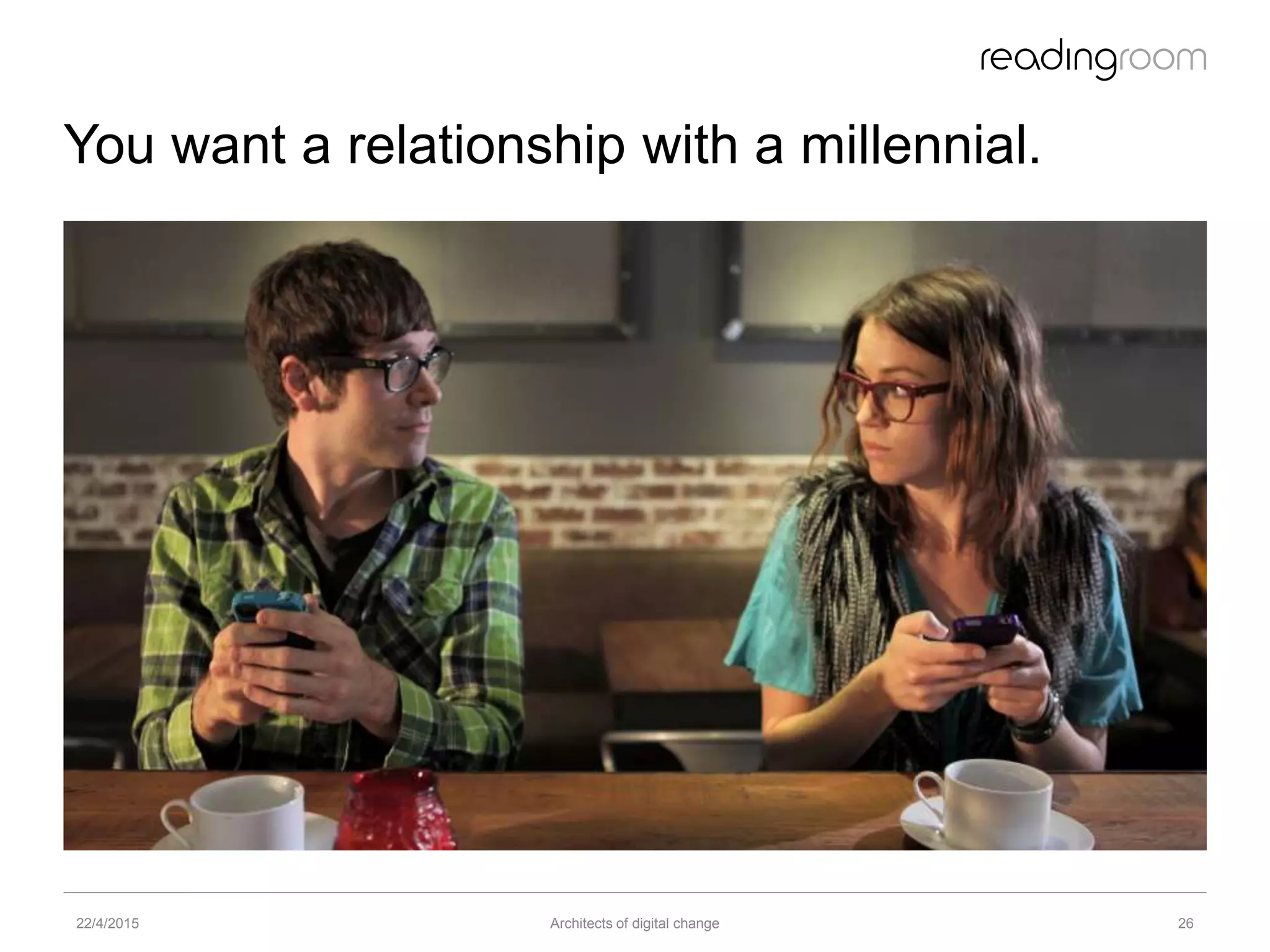 You want a relationship with a millennial.
22/4/2015 Architects of digital change 26
 