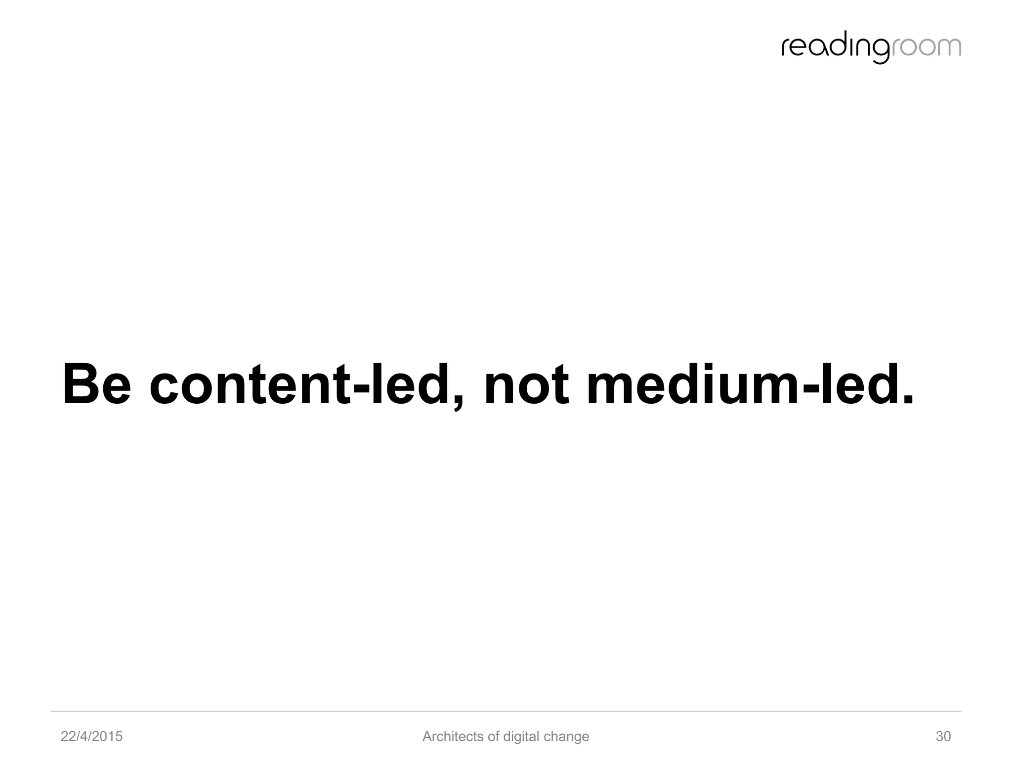 Be content-led, not medium-led.
22/4/2015 Architects of digital change 30
 