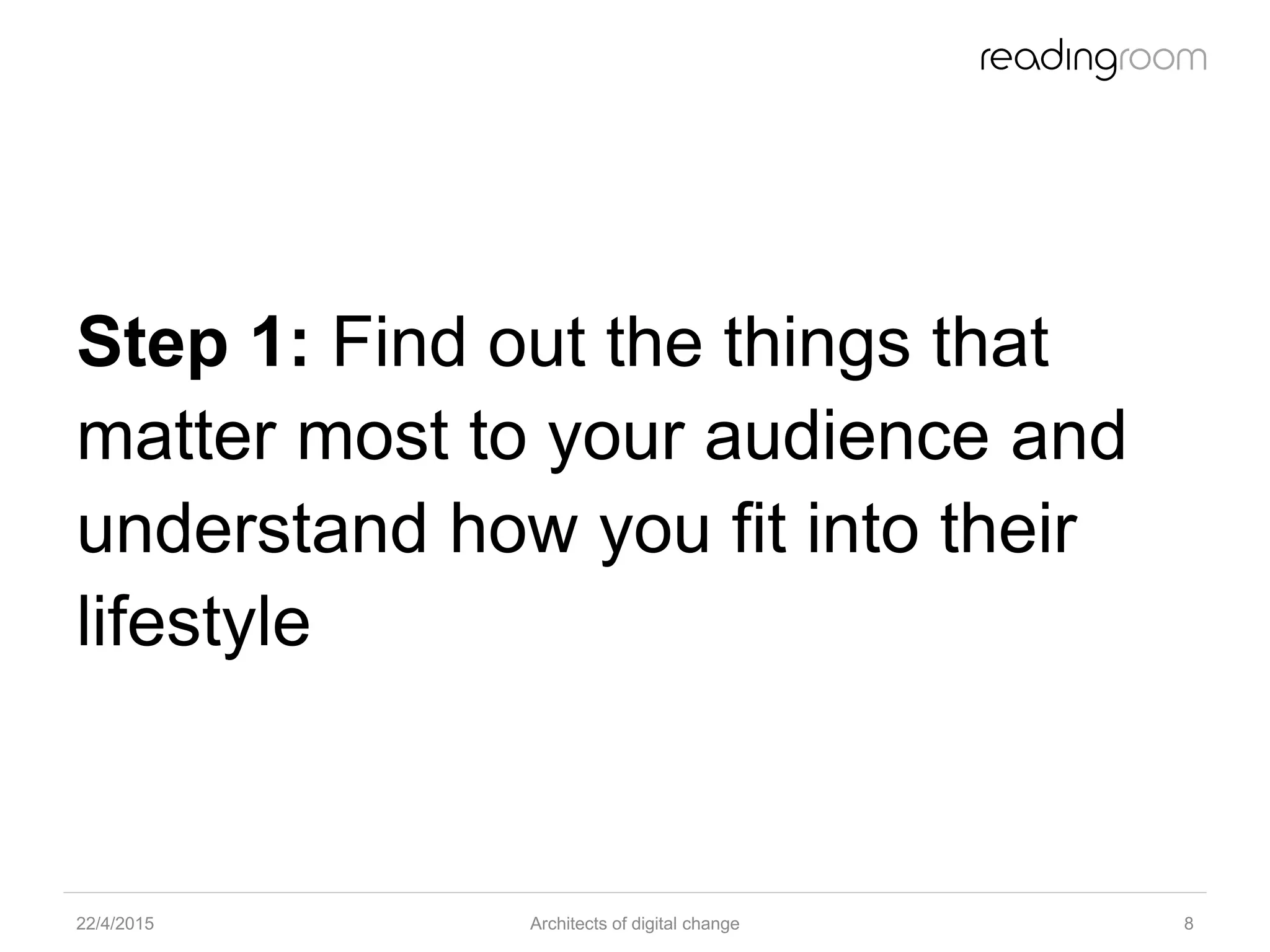 Step 1: Find out the things that
matter most to your audience and
understand how you fit into their
lifestyle
22/4/2015 Architects of digital change 8
 