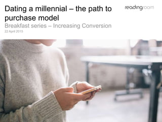 Dating a millennial – the path to
purchase model
Breakfast series – Increasing Conversion
22 April 2015
 