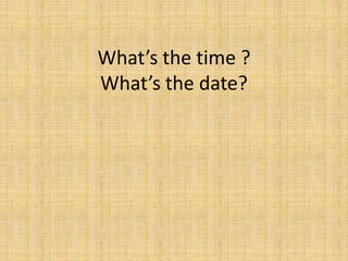 What’s the time ?
What’s the date?

 