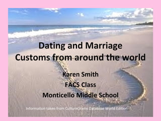 Dating and Marriage
Customs from around the world
Karen Smith
FACS Class
Monticello Middle School
Information taken from CultureGrams Database World Edition

 