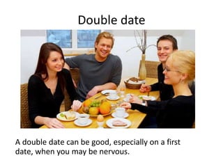Double date
A double date can be good, especially on a first
date, when you may be nervous.
 