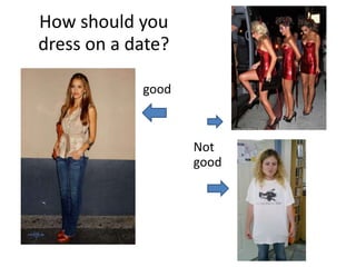 How should you
dress on a date?
good
Not
good
 