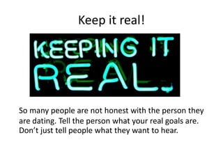 Keep it real!
So many people are not honest with the person they
are dating. Tell the person what your real goals are.
Don...