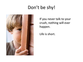 Don’t be shy!
If you never talk to your
crush, nothing will ever
happen.
Life is short.
 