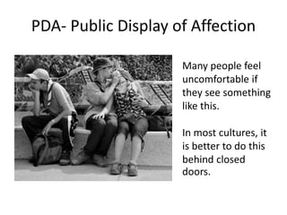 PDA- Public Display of Affection
Many people feel
uncomfortable if
they see something
like this.
In most cultures, it
is b...