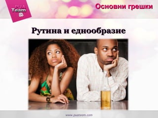 www.puateam.com
Основни грешкиОсновни грешки
Рутина и еднообразиеРутина и еднообразие
 