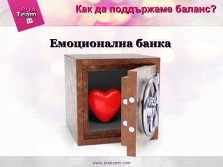 www.puateam.com
Емоционална банкаЕмоционална банка
Как да поддържаме баланс?Как да поддържаме баланс?
 
