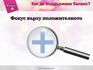 www.puateam.com
Фокус върху положителнотоФокус върху положителното
Как да поддържаме баланс?Как да поддържаме баланс?
 