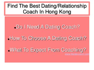 Find The Best Dating/Relationship
Coach In Hong Kong
Do I Need A Dating Coach?
How To Choose A Dating Coach?
What To Expect From Coaching?
www.hkdatecoach.com
 