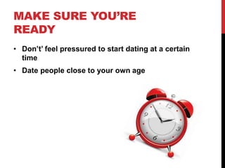 MAKE SURE YOU’RE
READY
• Don’t’ feel pressured to start dating at a certain
time
• Date people close to your own age
 