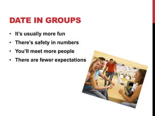 DATE IN GROUPS
• It’s usually more fun
• There’s safety in numbers
• You’ll meet more people
• There are fewer expectations
 