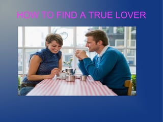 HOW TO FIND A TRUE LOVER
 