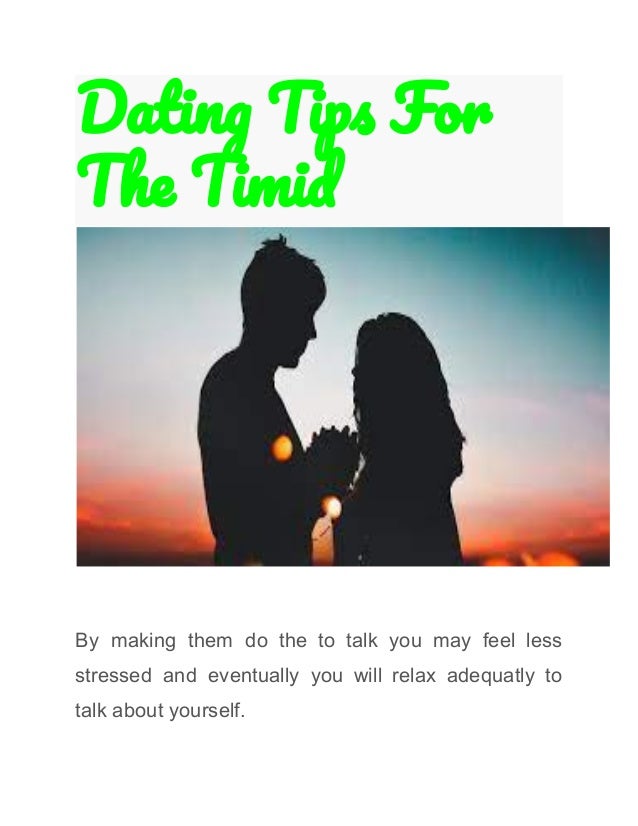 Dating Tips For
The Timid
By making them do the to talk you may feel less
stressed and eventually you will relax adequatly to
talk about yourself.
 