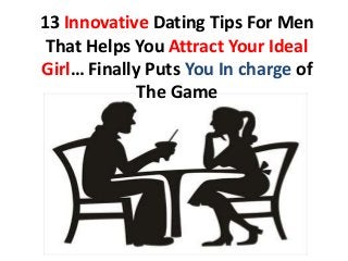 13 Innovative Dating Tips For Men
That Helps You Attract Your Ideal
Girl… Finally Puts You In charge of
The Game
 