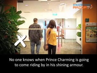 No one knows when Prince Charming is going
  to come riding by in his shining armour.
 
