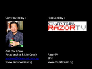 Contributed by :            Produced by :




Andrew Chow
Relationship & Life Coach   RazorTV
andrew@ideamart.com.sg      SPH
www.andrewchow.sg           www.razortv.com.sg
 