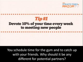 You schedule time for the gym and to catch up
   with your friends. Why should it be any
       different for potential partners?
 