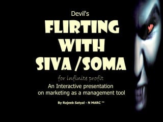 Devil's     Flirting  with  SIVA /SOMA   for infinite profit  An Interactive presentation  on marketing as a management tool By Rajeeb Satyal - N MARC ™  
