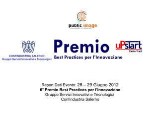 CONFINDUSTRIA SALERNO
Gruppo Servizi Innovativi e Tecnologici




                              Report Dati Evento: 28 – 29 Giugno 2012
                             6° Premio Best Practices per l’Innovazione
                                Gruppo Servizi Innovativi e Tecnologici
                                        Confindustria Salerno
 