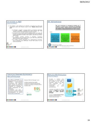 08/05/2012




CHI ACCEDE AL FSE?                                                                            ART. 82 EMERGENZE
II LIVELLO DI CONTROLLO


      Può trattare i dati sanitari di un Cittadino, raccolti nel suo FSE, solo                                       Nei casi eccezionali di emergenza sanitaria per il
       l’operatore scelto dal Cittadino stesso come “Medico che lo ha in                                              Cittadino, di rischio grave, imminente ed irreparabile
       cura”                                                                                                          per la sua salute, i medici possono accedere al FSE
                                                                                                                      del Cittadino, indipendentemente dal “ruolo” rivestito.
             il Cittadino “sceglie” il proprio Medico di Medicina Generale
              recandosi all’Ufficio Scelta/Revoca della propria ASL. Tale
              “scelta” vale fino all’eventuale successiva “revoca”;                               Nota:
             la “scelta” può avvenire anche implicitamente: è il caso del
              medico che opera nel reparto ospedaliero nel quale il Cittadino
              è eventualmente ricoverato. Tale “scelta” vale per il solo tempo                                                         L’Operatore Medico,
              del ricovero;                                                                           Interessato deve aver
                                                                                                                                      autenticato al SISS con               Notifica dell’avvenuto
             la “scelta” avviene quando il Cittadino consegna                                         prestato il Consenso
                                                                                                                                      strong authentication,                 accesso all’ufficio
              esplicitamente ad un medico la sua carta CRS. Tale scelta vale                           al Trattamento FSE e
              per il solo tempo della consegna;                                                                                        firma digitalmente la                  Privacy SISS ed al
                                                                                                           quindi è stato
                                                                                                                                          dichiarazione di                  MMG dell’interessato
             la “scelta” avviene attraverso una “designazione nominale”                                costituito il suo FSE
              che il Cittadino può effettuare. Anche tale scelta ha una                                                                     emergenza
              durata temporale.


                                                                                                          Riferimenti D.Lgs. 196/2003:
                                                                                                          art. 82 Emergenze e tutela della salute e dell'incolumità fisica
                               Università degli Studi di Milano                          93                                              Università degli Studi di Milano                              94




 FASCICOLO SANITARIO ELETTRONICO                                                              RIEPILOGO RETI PATOLOGIA
 RETI DI PATOLOGIA                                                                            II LIVELLO DI CONTROLLO


                                                                                                Accede,       il medico     che,
    La “Rete di Patologia” è un             Esempi di "Reti di Patologia" sono:                 esercitando la propria attività                                      SI
    raggruppamento di strutture
                                                                                                nel contesto di una “Rete di
    sanitarie       particolarmente         •la Rete         Malattie Rare (RMR);               Patologia”, opera in una delle
    competenti sullo specifico              •la Rete         per l'Epilessia (Epinetwork);      Unità     Operative    che    la
    tema, istituito ed autorizzato          •la Rete         Oncologica Lombarda (ROL);         compongono           e      che
    dalla Regione Lombardia con             •la Rete         Udito.                             l’interessato     ha      scelto
    l’obiettivo di sviluppare il
                                                                                                nominalmente
    miglior trattamento di tale
    patologia.
                                                                                                L’accesso da parte di questo
    L’interessato può dare o
                                                                                                medico è limitato ai soli dati
    revocare in qualsiasi momento
                                                                                                sanitari di quella specifica
    l’autorizzazione al medico
                                                                                                patologia.
    all’accesso ai propri dati.
                                                                                                Al momento dell’adesione alla Rete di Patologia,
                                                                                                all’interessato verrà fornita opportuna
                                                                                                informativa sulla finalità della Rete e sulle
                                                                                                modalità di trattamento dei dati.



                               Università degli Studi di Milano                          95                                              Università degli Studi di Milano                              96




                                                                                                                                                                                                            24
 