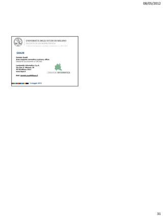 08/05/2012




             CORSO DI INFORMATICA GIURIDICA AVANZATA A.A. 2011-2012



GRAZIE
Daniela Quetti
Area supporto normativo e privacy office
Direzione SocioSanità e CRS-SISS

Lombardia Informatica S.p.A.
Via Don G. Minzoni, 24
20158 Milano ITALY
www.lispa.it

Mail: daniela.quetti@lispa.it



                  3 maggio 2012




                                                                             31
 